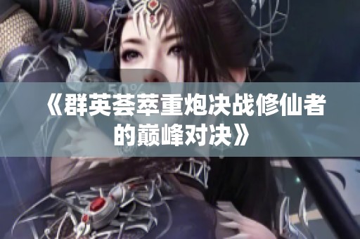 《群英荟萃重炮决战修仙者的巅峰对决》