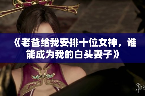 《老爸给我安排十位女神，谁能成为我的白头妻子》