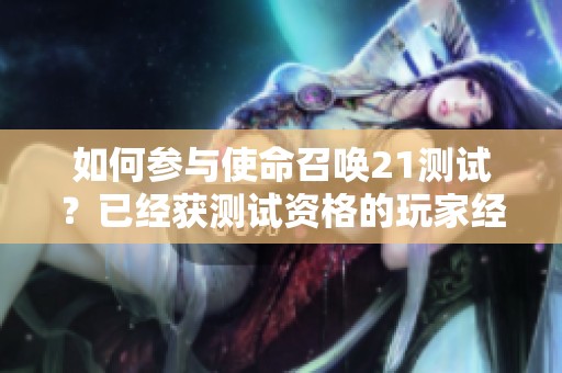 如何参与使命召唤21测试？已经获测试资格的玩家经验分享