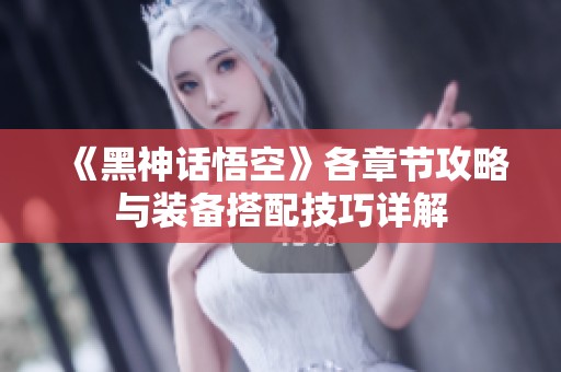 《黑神话悟空》各章节攻略与装备搭配技巧详解