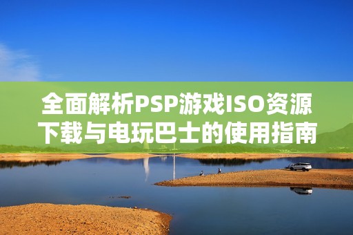 全面解析PSP游戏ISO资源下载与电玩巴士的使用指南