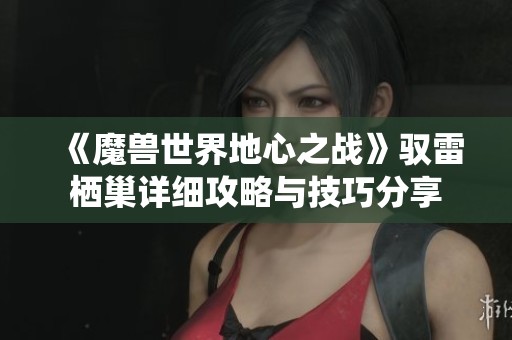 《魔兽世界地心之战》驭雷栖巢详细攻略与技巧分享