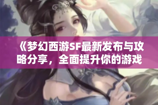 《梦幻西游SF最新发布与攻略分享，全面提升你的游戏体验》