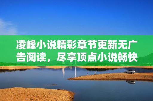凌峰小说精彩章节更新无广告阅读，尽享顶点小说畅快体验