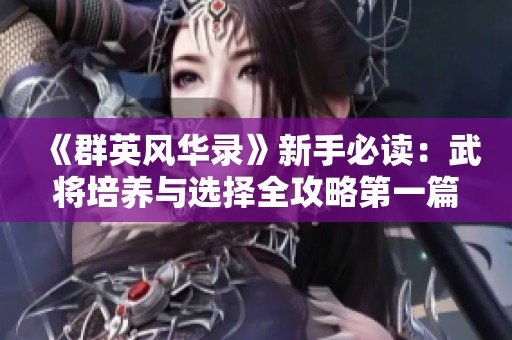 《群英风华录》新手必读：武将培养与选择全攻略第一篇