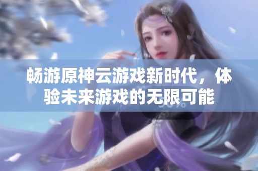 畅游原神云游戏新时代，体验未来游戏的无限可能