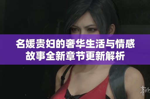 名媛贵妇的奢华生活与情感故事全新章节更新解析