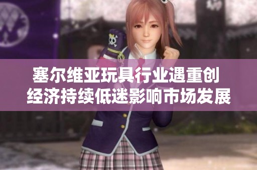 塞尔维亚玩具行业遇重创 经济持续低迷影响市场发展
