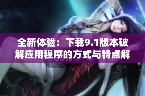 全新体验：下载9.1版本破解应用程序的方式与特点解析