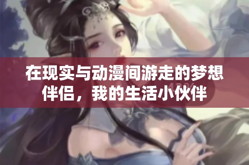 在现实与动漫间游走的梦想伴侣，我的生活小伙伴
