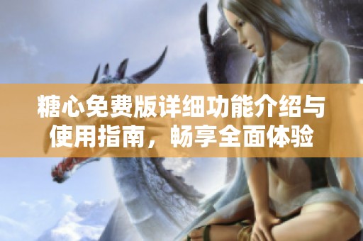 糖心免费版详细功能介绍与使用指南，畅享全面体验