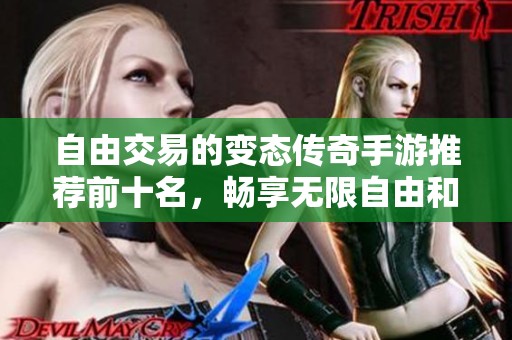 自由交易的变态传奇手游推荐前十名，畅享无限自由和乐趣的完美选择