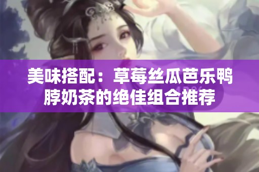 美味搭配：草莓丝瓜芭乐鸭脖奶茶的绝佳组合推荐