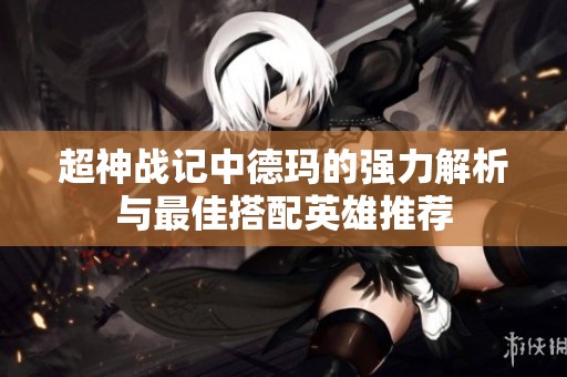 超神战记中德玛的强力解析与最佳搭配英雄推荐