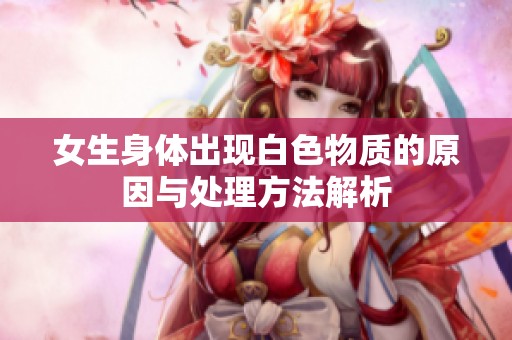 女生身体出现白色物质的原因与处理方法解析