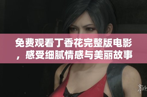 免费观看丁香花完整版电影，感受细腻情感与美丽故事