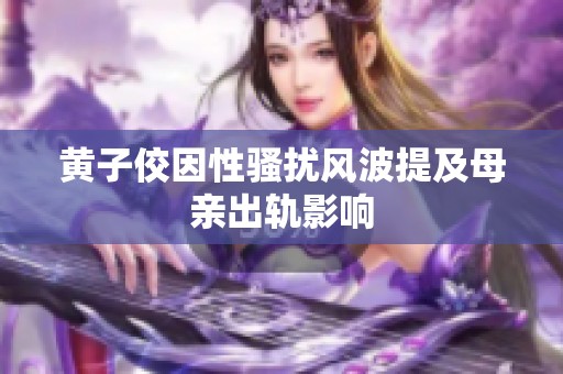 黄子佼因性骚扰风波提及母亲出轨影响