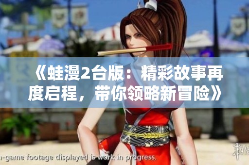 《蛙漫2台版：精彩故事再度启程，带你领略新冒险》