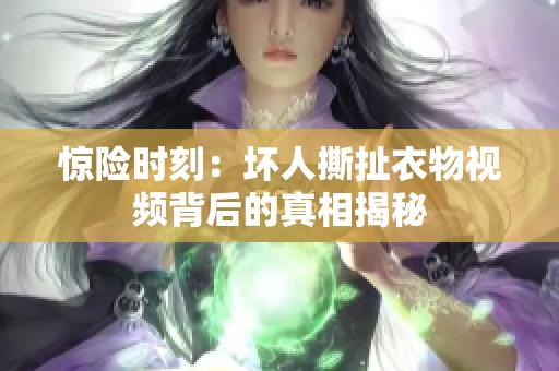 惊险时刻：坏人撕扯衣物视频背后的真相揭秘