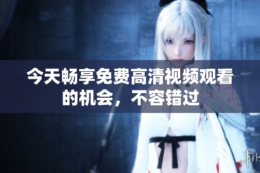 今天畅享免费高清视频观看的机会，不容错过