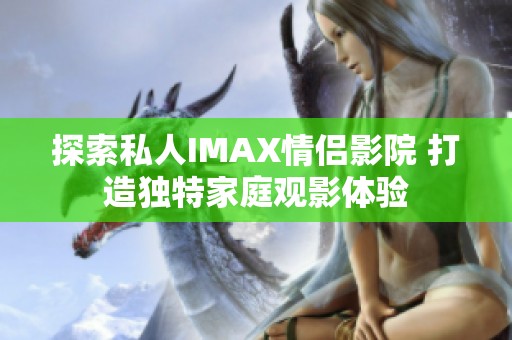探索私人IMAX情侣影院 打造独特家庭观影体验