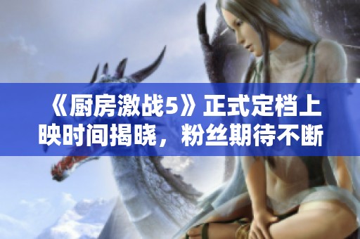 《厨房激战5》正式定档上映时间揭晓，粉丝期待不断