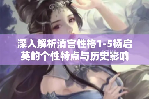 深入解析清宫性格1-5杨启英的个性特点与历史影响