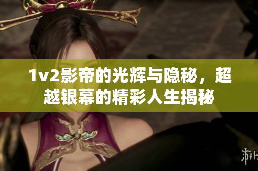 1v2影帝的光辉与隐秘，超越银幕的精彩人生揭秘