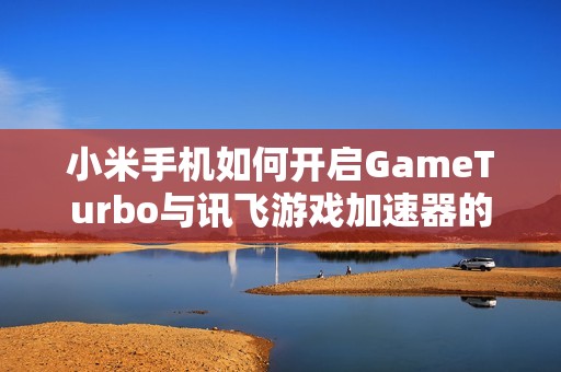 小米手机如何开启GameTurbo与讯飞游戏加速器的下载指南