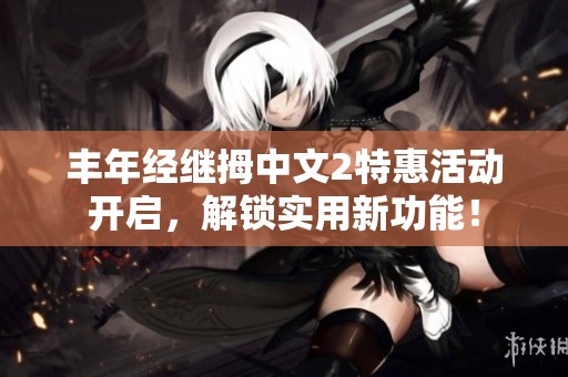丰年经继拇中文2特惠活动开启，解锁实用新功能！