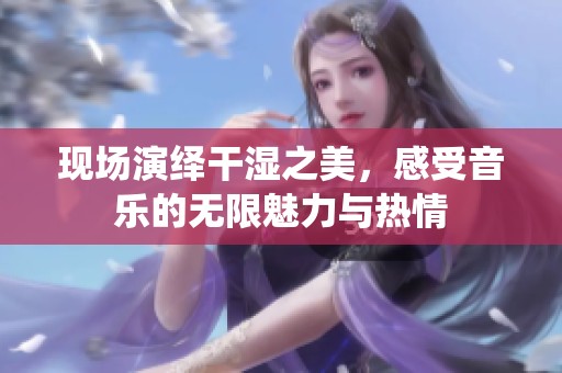 现场演绎干湿之美，感受音乐的无限魅力与热情