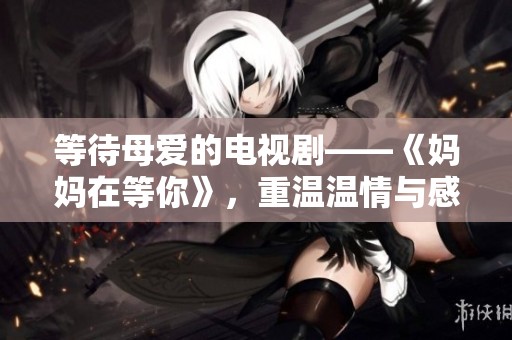 等待母爱的电视剧——《妈妈在等你》，重温温情与感动