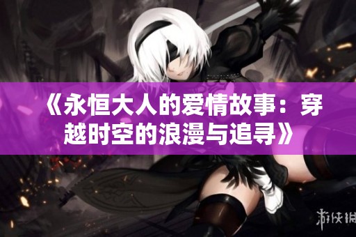 《永恒大人的爱情故事：穿越时空的浪漫与追寻》