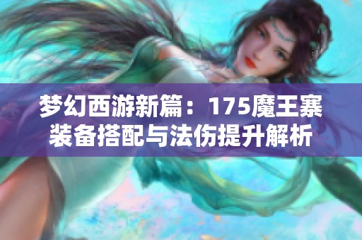 梦幻西游新篇：175魔王寨装备搭配与法伤提升解析
