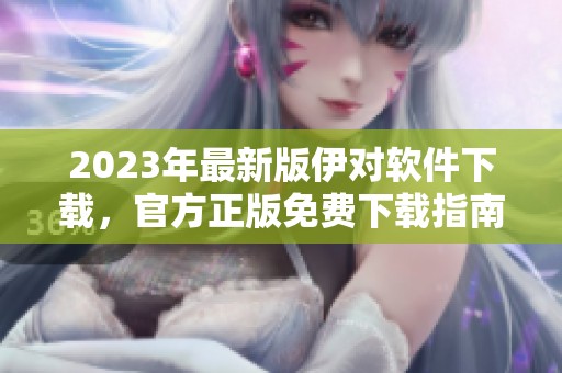 2023年最新版伊对软件下载，官方正版免费下载指南