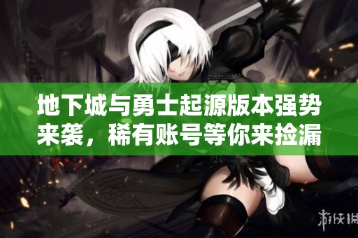 地下城与勇士起源版本强势来袭，稀有账号等你来捡漏