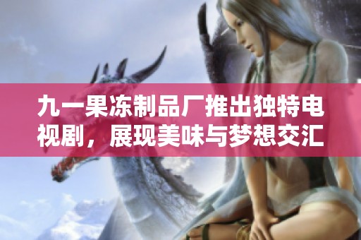 九一果冻制品厂推出独特电视剧，展现美味与梦想交汇的故事