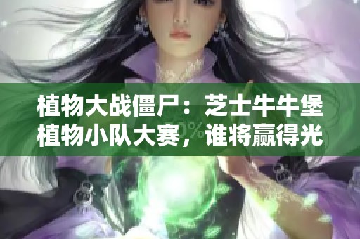 植物大战僵尸：芝士牛牛堡植物小队大赛，谁将赢得光之国之旅？