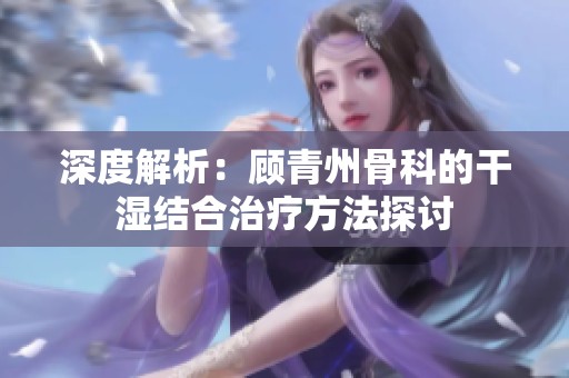 深度解析：顾青州骨科的干湿结合治疗方法探讨
