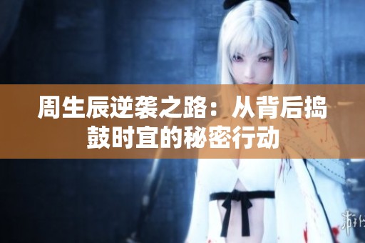 周生辰逆袭之路：从背后捣鼓时宜的秘密行动