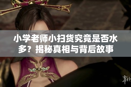 小学老师小扫货究竟是否水多？揭秘真相与背后故事