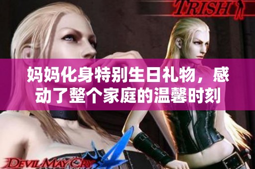 妈妈化身特别生日礼物，感动了整个家庭的温馨时刻