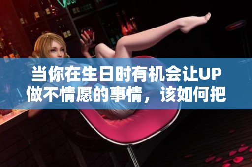 当你在生日时有机会让UP做不情愿的事情，该如何把握呢