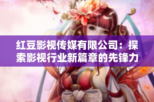 红豆影视传媒有限公司：探索影视行业新篇章的先锋力量
