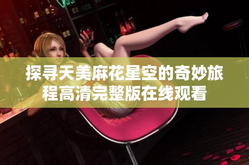 探寻天美麻花星空的奇妙旅程高清完整版在线观看