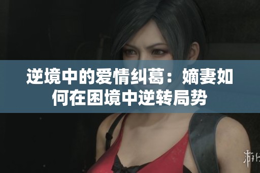 逆境中的爱情纠葛：嫡妻如何在困境中逆转局势