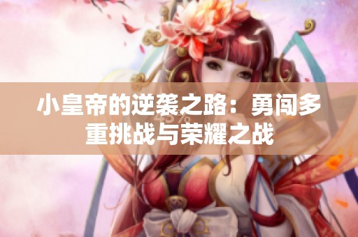 小皇帝的逆袭之路：勇闯多重挑战与荣耀之战