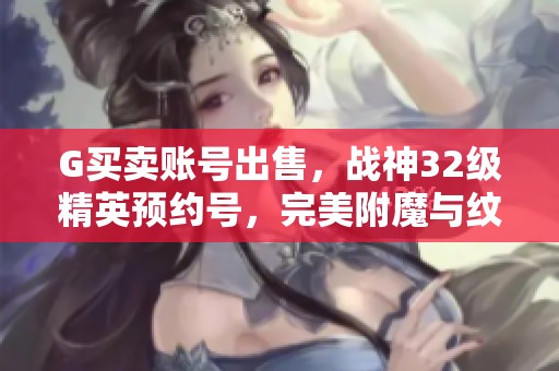 G买卖账号出售，战神32级精英预约号，完美附魔与纹章加成