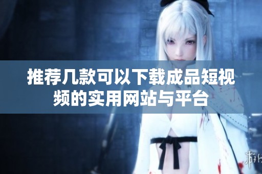 推荐几款可以下载成品短视频的实用网站与平台