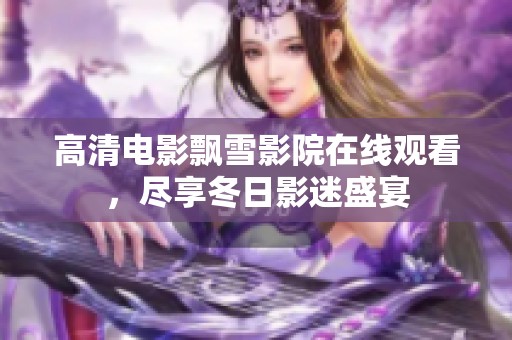 高清电影飘雪影院在线观看，尽享冬日影迷盛宴